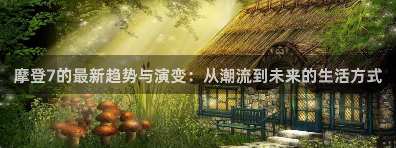 辉达娱乐凯捷平台注册链接：摩登7的最新趋势与演变：从潮流到未来的生活方式