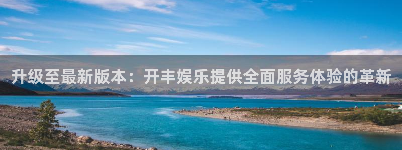 辉达娱乐平台官网登录入口：升级至最新版本：开丰娱乐提供全面服务体验的革新