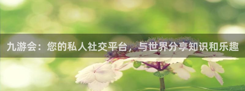 辉达娱乐平台：九游会：您的私人社交平台，与世界分享知识和乐趣