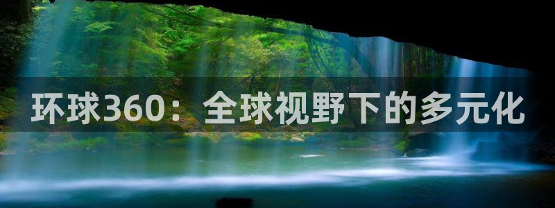 辉达娱乐平台官网版最新：环球360：全球视野下的多元化