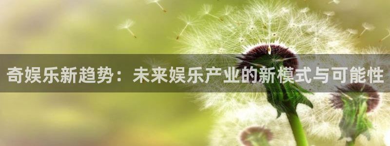 辉达娱乐4官网：奇娱乐新趋势：未来娱乐产业的新模式与可能性