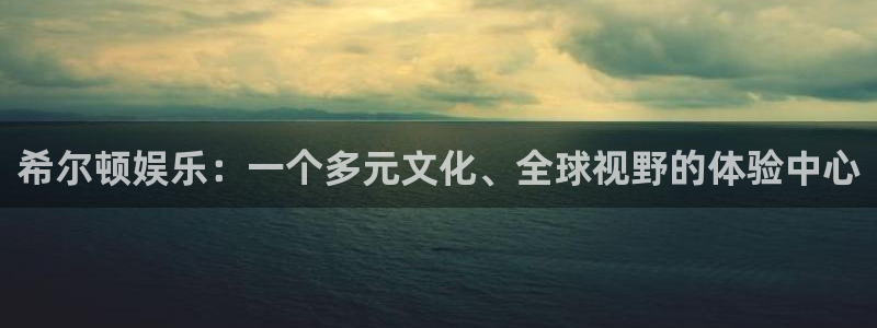辉达娱乐体育平台注册：希尔顿娱乐：一个多元文化、全球视野的体验中心