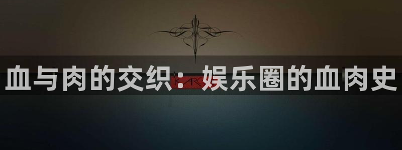 辉达娱乐kgame：血与肉的交织：娱乐圈的血肉史