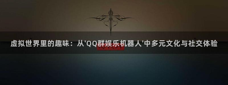 辉达娱乐平台官网版最新：虚拟世界里的趣味：从\'QQ群娱乐机器人\'中多元文化与