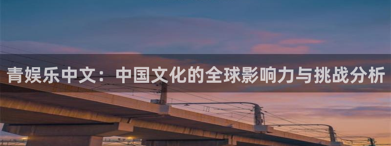 辉达娱乐平台主管：青娱乐中文：中国文化的全球影响力与挑战分析